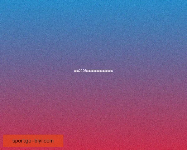 世界杯2026精彩预测指南全方位解析球队夺冠走势