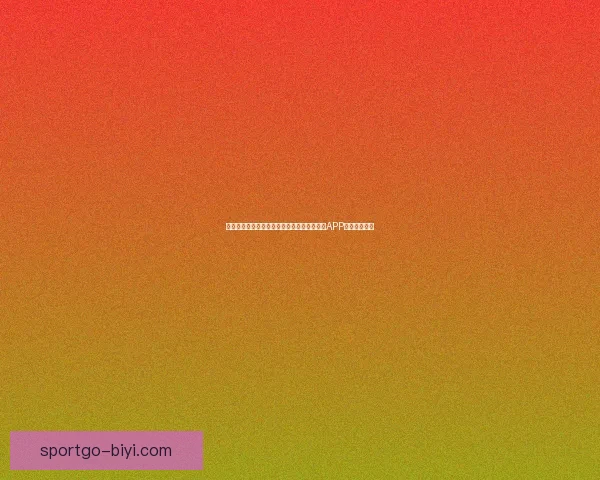 世界杯精彩赛事尽在掌握，立即下载官方竞猜APP畅享足球盛宴